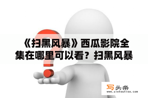  《扫黑风暴》西瓜影院全集在哪里可以看？扫黑风暴西瓜影院