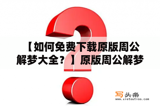  【如何免费下载原版周公解梦大全？】原版周公解梦大全是一本解梦书籍，对于梦境的解读有非常详细的解释和说明。但是这本书的原版并不容易获取，那么如何才能免费下载到原版的周公解梦大全呢？