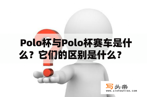   Polo杯与Polo杯赛车是什么？它们的区别是什么？ 