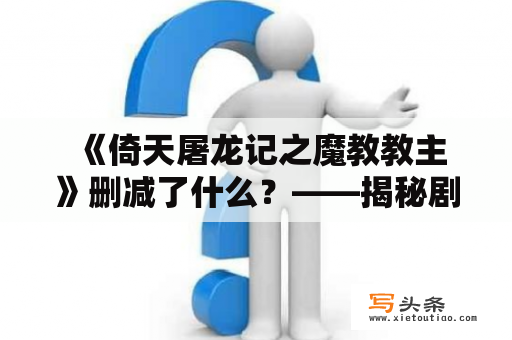  《倚天屠龙记之魔教教主》删减了什么？——揭秘剧版魔教教主缺失的情节