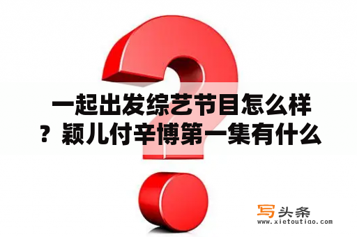  一起出发综艺节目怎么样？颖儿付辛博第一集有什么看点？