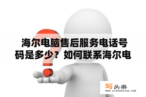  海尔电脑售后服务电话号码是多少？如何联系海尔电脑售后服务？