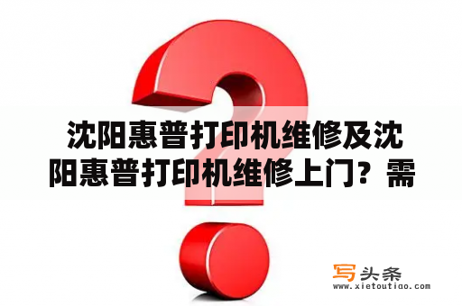  沈阳惠普打印机维修及沈阳惠普打印机维修上门？需要注意哪些问题？