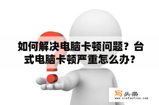  如何解决电脑卡顿问题？台式电脑卡顿严重怎么办？