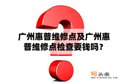  广州惠普维修点及广州惠普维修点检查要钱吗？