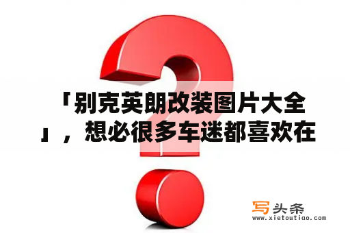  「别克英朗改装图片大全」，想必很多车迷都喜欢在车辆外观上进行个性化的改造。别克英朗作为一款普及车型，其改装可能性也是非常丰富多样的。下面，我们为大家精选了一些别克英朗改装的图片，一起来看看吧！