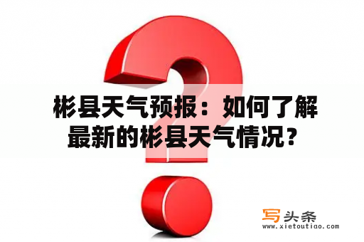  彬县天气预报：如何了解最新的彬县天气情况？