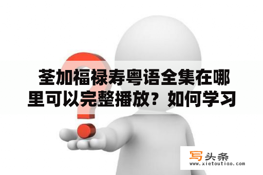  荃加福禄寿粤语全集在哪里可以完整播放？如何学习荃加福禄寿粤语？