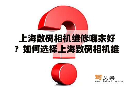  上海数码相机维修哪家好？如何选择上海数码相机维修点？