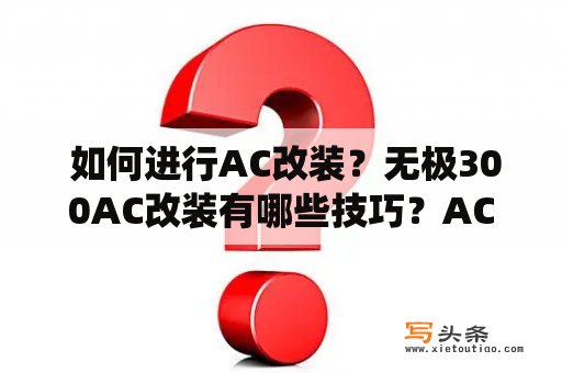  如何进行AC改装？无极300AC改装有哪些技巧？AC改装 AC改装是指将原本汽车上的空调系统进行升级或者改造，以达到更好的性能和使用效果。AC改装可以分为整车改装和单项改装两种方式。整车改装是指将整辆车的空调进行更换或者升级，单项改装则是指只对空调系统的某些部分进行改造或者升级。无论是整车改装还是单项改装，都需要根据车辆的实际情况和个人需求进行选择和操作。