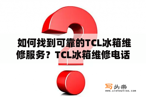  如何找到可靠的TCL冰箱维修服务？TCL冰箱维修电话是多少？