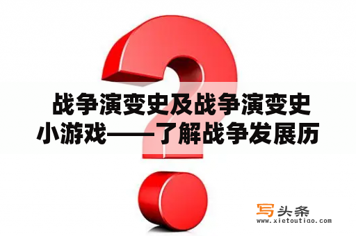  战争演变史及战争演变史小游戏——了解战争发展历程的同时体验趣味游戏