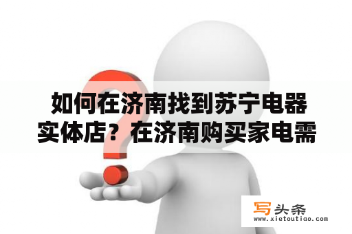  如何在济南找到苏宁电器实体店？在济南购买家电需要仔细考虑，尤其是苏宁电器是家喻户晓的知名品牌。但是，如果您不知道苏宁电器实体店在济南的具体位置，那么购物过程将会变得很困难。本文将向您介绍如何在济南找到苏宁电器实体店。