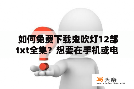  如何免费下载鬼吹灯12部txt全集？想要在手机或电脑上免费阅读鬼吹灯12部全集txt，怎么办呢？以下是一些可行的方法供大家参考。