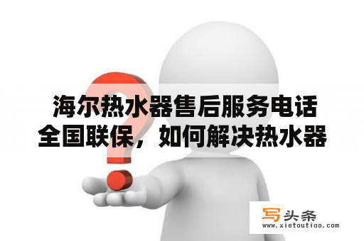  海尔热水器售后服务电话全国联保，如何解决热水器问题？