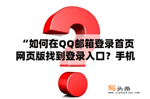  “如何在QQ邮箱登录首页网页版找到登录入口？手机也能登录吗？”——QQ邮箱登录入口指的是在QQ邮箱登录页面中的登录入口。如果您想在QQ邮箱上查看邮件或发送邮件，您需要先在QQ邮箱登录页面登录您的帐户。本文将向您介绍如何在QQ邮箱登录首页网页版找到登录入口，以及如何通过手机登录。