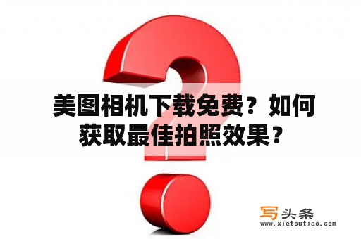  美图相机下载免费？如何获取最佳拍照效果？