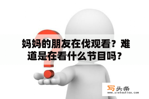  妈妈的朋友在伐观看？难道是在看什么节目吗？