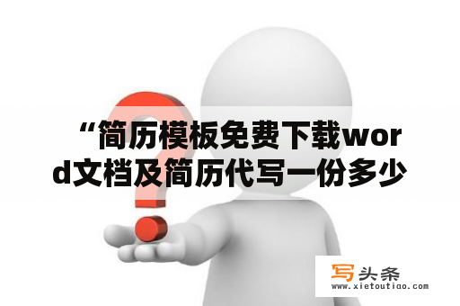  “简历模板免费下载word文档及简历代写一份多少钱？” - 详细解答