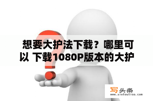  想要大护法下载？哪里可以 下载1080P版本的大护法？