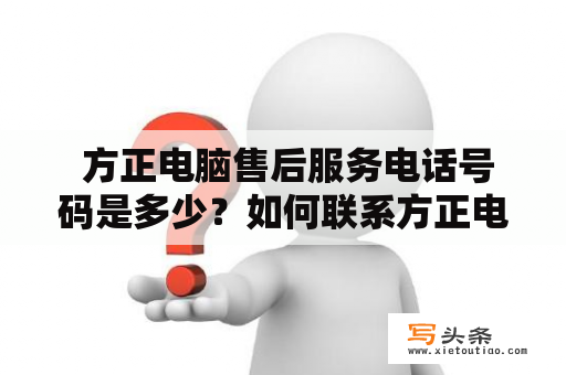  方正电脑售后服务电话号码是多少？如何联系方正电脑售后服务？