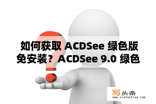  如何获取 ACDSee 绿色版免安装？ACDSee 9.0 绿色版在哪里下载？