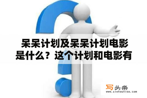  呆呆计划及呆呆计划电影是什么？这个计划和电影有哪些特点？