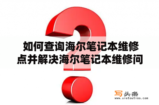  如何查询海尔笔记本维修点并解决海尔笔记本维修问题？