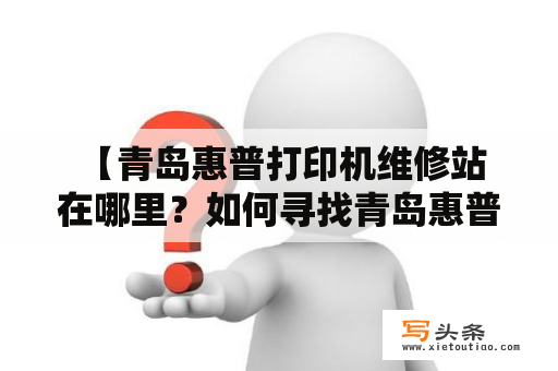  【青岛惠普打印机维修站在哪里？如何寻找青岛惠普打印机维修？】