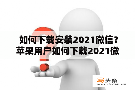  如何下载安装2021微信？苹果用户如何下载2021微信？