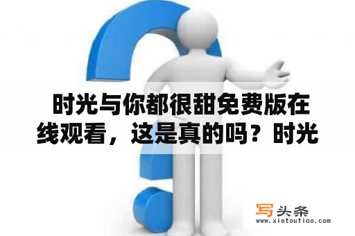  时光与你都很甜免费版在线观看，这是真的吗？时光与你都很甜免费版是一部备受关注的电视剧，在观众中获得了巨大的认可。近期，一些网站上出现了“时光与你都很甜免费版在线观看”的信息，吸引了不少网友点击观看。但是，我们必须提醒大家：这些所谓“免费版”的网站可能不正当，存在风险，观看时需要慎重考虑。此外，根据版权协议，未经授权的网站可能会影响剧集的正常播放和作者的收益，因此观众还是应该选择正规渠道观看电视剧。