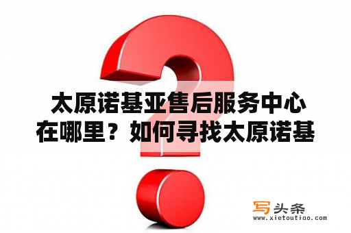  太原诺基亚售后服务中心在哪里？如何寻找太原诺基亚售后服务中心？