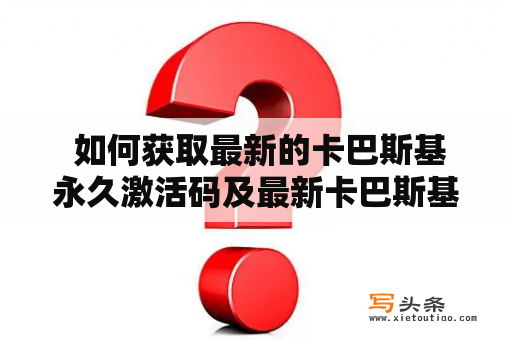  如何获取最新的卡巴斯基永久激活码及最新卡巴斯基永久激活码2022？