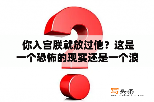  你入宫朕就放过他？这是一个恐怖的现实还是一个浪漫的传说？