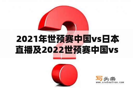  2021年世预赛中国vs日本直播及2022世预赛中国vs日本，哪个更加精彩激烈？