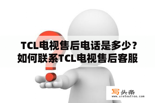  TCL电视售后电话是多少？如何联系TCL电视售后客服？