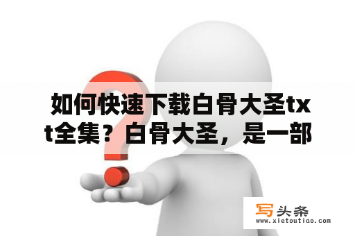  如何快速下载白骨大圣txt全集？白骨大圣，是一部以小说为载体的爆笑神话故事。这个故事主要讲述了猪八戒和白骨精之间的爱情纠葛。如果你想免费下载白骨大圣txt全集，那么你可以通过以下几种方式来实现。