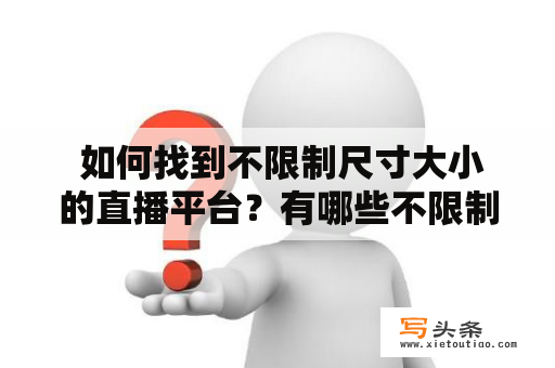  如何找到不限制尺寸大小的直播平台？有哪些不限制尺寸大小的直播平台可供下载呢？