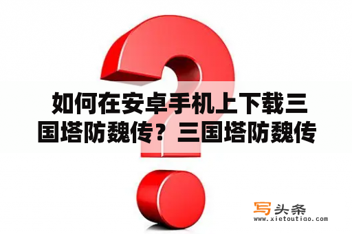  如何在安卓手机上下载三国塔防魏传？三国塔防魏传是一款以三国时期为背景的策略塔防游戏，游戏中玩家可以指挥各种三国名将组成自己的阵营，对抗敌方军队并占领敌方的城池。如果你想在安卓手机上下载该游戏，可以按照以下步骤进行：