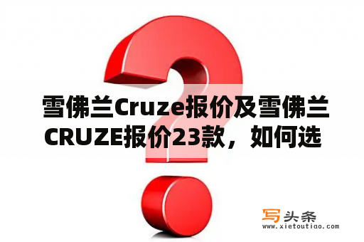  雪佛兰Cruze报价及雪佛兰CRUZE报价23款，如何选择适合自己的车型？