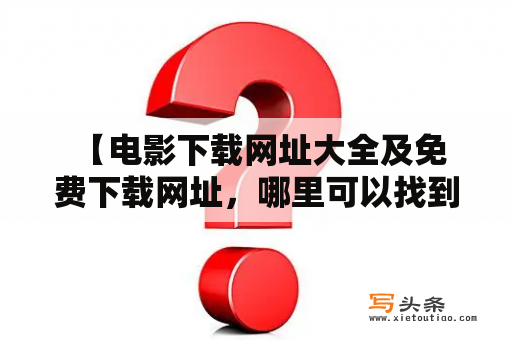  【电影下载网址大全及免费下载网址，哪里可以找到？】电影下载网址大全电影下载网址大全免费