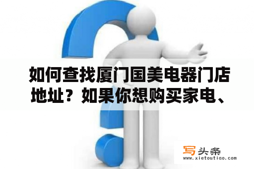  如何查找厦门国美电器门店地址？如果你想购买家电、数码产品、厨卫家居用品等物品，那么选择到厦门国美电器店购买是一个不错的选择。但是，如何查找到你所需的门店地址是个问题。本文将为你提供几种便捷的查找方式。