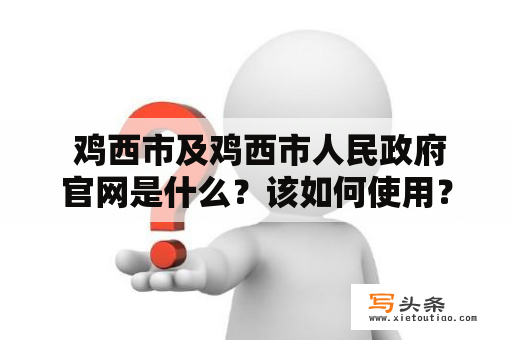  鸡西市及鸡西市人民政府官网是什么？该如何使用？