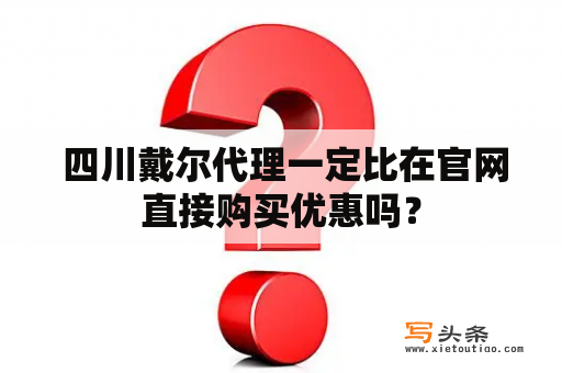  四川戴尔代理一定比在官网直接购买优惠吗？