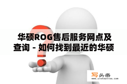  华硕ROG售后服务网点及查询 - 如何找到最近的华硕ROG售后服务中心？