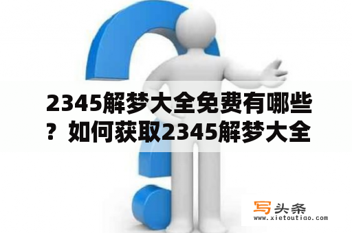  2345解梦大全免费有哪些？如何获取2345解梦大全免费原版？