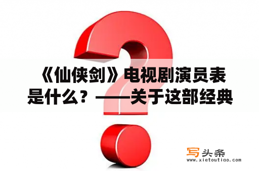  《仙侠剑》电视剧演员表是什么？——关于这部经典仙侠剧的班底介绍