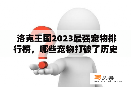  洛克王国2023最强宠物排行榜，哪些宠物打破了历史记录？