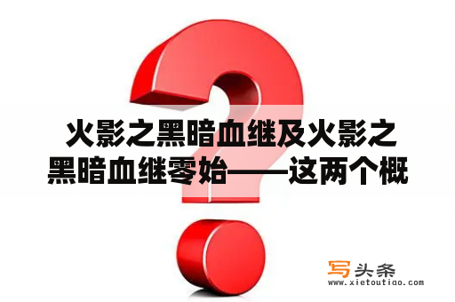  火影之黑暗血继及火影之黑暗血继零始——这两个概念有什么区别？