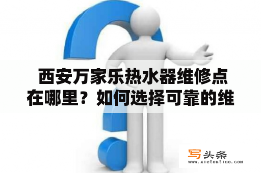  西安万家乐热水器维修点在哪里？如何选择可靠的维修服务？